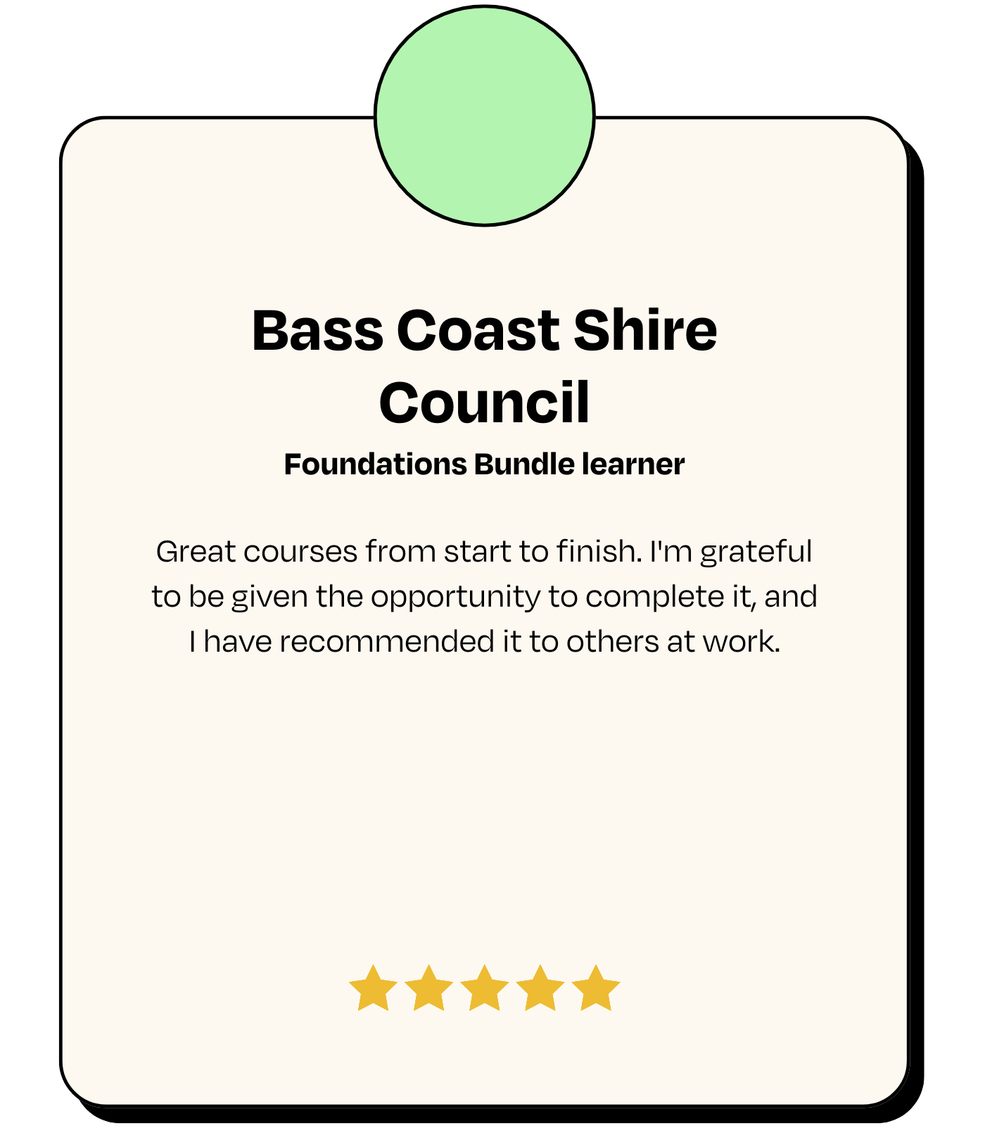 Testimonial: Bass Coast Shire Council, Foundations Bundle learner - 'Great courses from start to finish. I'm grateful to be given the opportunity to complete it, and I have recommended it to others at work.'